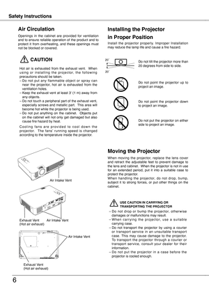 Page 6
ComplianceSafety Instructions
6
Openings  in  the  cabinet  are  provided  for  ventilation and  to  ensure  reliable  operation  of  the  product  and  to protect  it  from  overheating,  and  these  openings  must not be blocked or covered. 
 CAUTION
Hot  air  is  exhausted  from  the  exhaust  vent.    When u s i n g  o r  i n s t a l l i n g  t h e  p r o j e c t o r,  t h e  f o l l o w i n g precautions should be taken. 
– Do  not  put  any  flammable  object  or  spray  can 
near  the  projector,...