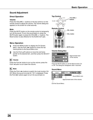 Page 26
6

Sound Adjustment
1

Press the MENU button to display the On-Screen 
Menu. Use the Point ◄► buttons to move the red 
frame pointer to the Sound Menu icon.
Press the VOLUME+/– buttons on the top control or on the 
remote control to adjust the volume. The volume dialog box 
appears on the screen for a few seconds.
Press the MUTE button on the remote control to temporarily 
turn off the sound. To turn the sound back on, press the 
MUTE button again or press the VOLUME +/– buttons. The 
Mute...