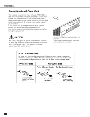 Page 1818
Installation
Connecting the AC Power Cord
This projector uses nominal input voltages of 100–120 V or
200–240 V AC and it automatically selects the correct input
voltage. It is designed to work with single-phase power
systems having a grounded neutral conductor. To reduce the
risk of electrical shock, do not plug into any other type of
power system.
If you are not sure of the type of power being supplied,
consult your authorized dealer or service station.
Connect the projector with all peripheral...