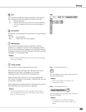 Page 4949
Setting
This function provides the following options in the cooling
fans’ operation when the projector is turned off (p.20).L1 ....... Normal operation
L2 ....... Slower and lower-sound than the normal operation (L1), but it takes more time to cool the projector
down.
Fan
Choose the running speed of cooling fans from the following
options.
Normal ..... Normal speed
Max .......... Faster than the normal speed. Fan control
Fan
Warning log
This function records anomalous operations while the
projector is...