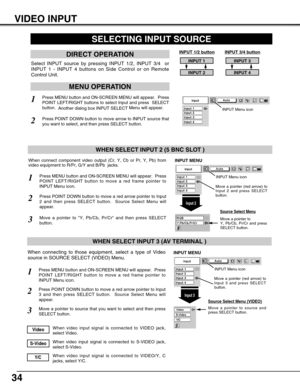 Page 3434
VIDEO INPUT
Press MENU button and ON-SCREEN MENU will appear.  Press
POINT LEFT/RIGHT button to move a red frame pointer to
INPUT Menu icon.
Press POINT DOWN button to move a red arrow pointer to Input
3 and then press SELECT button.  Source Select Menu will
appear. 
1
2
Move a pointer to source and
press SELECT button.
Source Select Menu (VIDEO)
Move a pointer to source that you want to select and then press
SELECT button.3
When video input signal is connected to VIDEO jack,
select Video.Video
When...