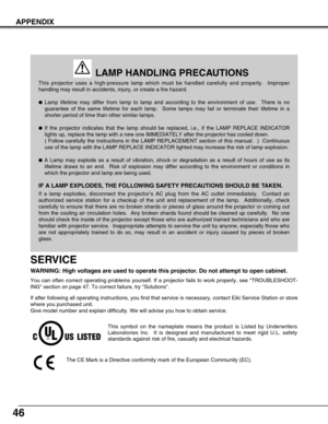 Page 4646
APPENDIX
This projector uses a high-pressure lamp which must be handled carefully and properly.  Improper
handling may result in accidents, injury, or create a fire hazard.
Lamp lifetime may differ from lamp to lamp and according to the environment of use.  There is no
guarantee of the same lifetime for each lamp.  Some lamps may fail or terminate their lifetime in a
shorter period of time than other similar lamps.
If the projector indicates that the lamp should be replaced, i.e., if the LAMP...