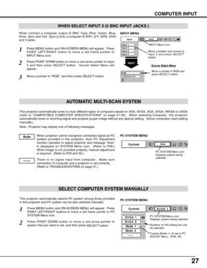 Page 2727
COMPUTER INPUT
This projector automatically tunes to most different types of computers \
based on VGA, SVGA, XGA, SXGA, WXGA or UXGA
(refer to “COMPATIBLE COMPUTER SPECIFICATIONS” on page 51-52).  \
When selecting Computer, this projector
automatically tunes to incoming signal and projects proper image without\
 any special setting.  (Some computers need setting
manually.)
Note : Projector may display one of following messages.
When projector cannot recognize connected signal as PC
system provided in...