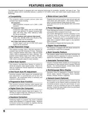 Page 66
FEATURES AND DESIGN
This Multimedia Projector is designed with most advanced technology for \
portability, durability, and ease of use.  This
projector utilizes built-in multimedia features, a palette of 1.07 billi\
on colors, and matrix liquid crystal display (LCD)
technology.
◆Compatibility
This projector widely accepts various video and
computer input signals including;●Computers
IBM-compatible computer up to 1600 x 1200
resolution.
● Component Video
Component video signal, such as a DVD player...