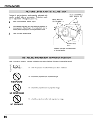 Page 1010
PREPARATION
PICTURE LEVEL AND TILT ADJUSTMENT
Picture tilt and projection angle can be adjusted with
handles on both sides of a projector.  Projection angle
can be adjusted to 5.7 degrees upper way. 
1
2
3
LEVEL AND TILT
ADJUST HANDLE
ADJUSTABLE
FEET
Height of front feet can be adjusted
by turning handles. KNOB
Press knob on handle. Handle pop out.
Turn handles (right and left) until picture is projected on
proper position. Adjust height of rear adjustable feet by
rotating them until projector...