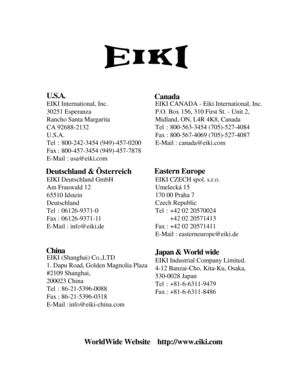 Page 59
U.S.A.
EIKI International, Inc.
30251 Esperanza 
Rancho Santa Margarita
CA 92688-2132 
U.S.A.
Tel :800-242-3454 (949)-457-0200
Fax : 800-457-3454 (949)-457-7878
E-Mail : usa@eiki.com
EIKI Deutschland GmbH
Am Frauwald 12
65510 Idstein 
Deutschland
Tel : 06126-9371-0 
Fax : 06126-9371-11  
E-Mail : info@eiki.de
EIKI (Shanghai)Co.,LTD 
1. Dapu Road, Golden Magnolia Plaza
#2109 Shanghai,
200023 China 
Tel :86-21-5396-0088 
Fax :86-21-5396-0318 
E-Mail :
EIKI CANADA -Eiki International, Inc.
P.O. Box 156,...