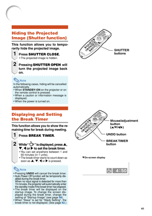 Page 4341
Note
Hiding the Projected
Image (Shutter function)
This function allows you to tempo-
rarily hide the projected image.
1Press SHUTTER CLOSE .
•The projected image is hidden.
2Pressing  SHUTTER OPEN   will
turn the projected image back
on.
In the following cases, hiding will be cancelled
automatically.
• When  STANDBY-ON  on the projector or on
the remote control is pressed.
• When a caution or information message is
displayed.
• When the power is turned on.
Displaying and Setting
the Break Timer
This...