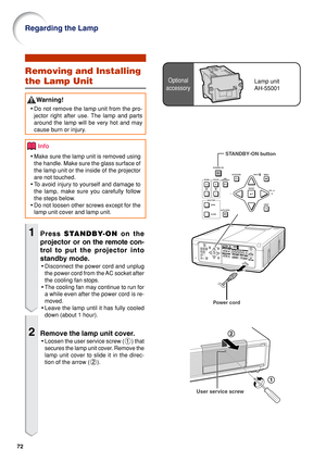 Page 7472
Removing and Installing
the Lamp Unit
Warning!
•Do not remove the lamp unit from the pro-
jector right after use. The lamp and parts
around the lamp will be very hot and may
cause burn or injury.
Info
•Make sure the lamp unit is removed using
the handle. Make sure the glass surface of
the lamp unit or the inside of the projector
are not touched.
• To  avoid injury to yourself and damage to
the lamp, make sure you carefully follow
the steps below.
• Do not loosen other screws except for the
lamp unit...