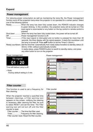 Page 4646
Filter counter
Expand

Note:
   Factory default setting is 5 min.
This function is used to set a frequency for 
filter cleaning.
When the projector reached a specified time 
between cleanings, a Filter warning icon 
appears on the screen, notifying the cleaning 
is necessary. After cleaning the filter, be sure 
to select RESET and set the timer. The Filter 
warning icon will not turn off until the filter 
counter is reset. Filter counter.......The time that filter used....