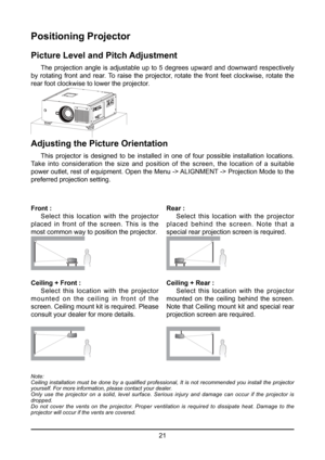 Page 2121
Positioning Projector
Picture Level and Pitch Adjustment
 The projection angle is adjustable up to 5 degrees upward and downward respectively 
by rotating front and rear. To raise the projector, rotate the front feet clockwise, rotate the 
rear foot clockwise to lower the projector.
Adjusting the Picture Orientation
  This projector is designed to be installed in one of four possible installation locations. 
Take  into  consideration  the  size  and  position  of  the  screen,  the  location  of  a...