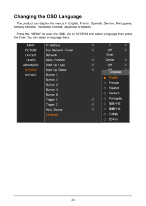 Page 3333
Changing the OSD Language
The product can display the menus in English, French, Spanish, German, Portuguese, 
Simplify Chinese, Traditional Chinese, Japanese or Korean. 
Press the “MENU” to open the OSD. Go to SYSTEM and select Language then press 
the Enter. You can select a language there.  