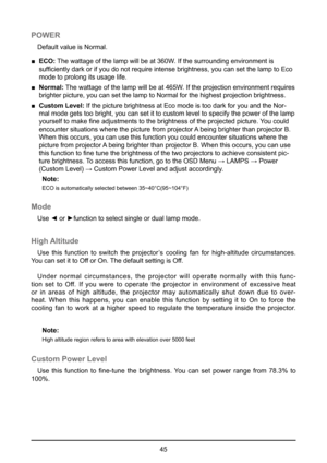 Page 4545
POWER
Default value is Normal.
 
■ ECO:  The wattage of the lamp will be at 360W. If the surrounding environment is 
sufficiently dark or if you do not require intense brightness, you can set the lamp to Eco 
mode to prolong its usage life.
 
■ Normal:  The wattage of the lamp will be at 465W. If the projection environment requires 
brighter picture, you can set the lamp to Normal for the highest project\
ion brightness.
 
■ Custom Level:  If the picture brightness at Eco mode is too dark for you and...