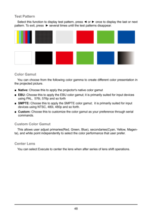 Page 4848
Test Pattern
Select this function to display test pattern, press ◄ or ► once to display the last or next 
pattern. To exit, press  ► several times until the test patterns disappear.
Color Gamut
You can choose from the following color gamma to create different color presentation in 
the projected picture.
 
■ Native:  Choose this to apply the projector's native color gamut
 
■ EBU:  Choose this to apply the EBU color gamut; it is primarily suited for in\
put devices 
using PAL,  576i, 576p and so...