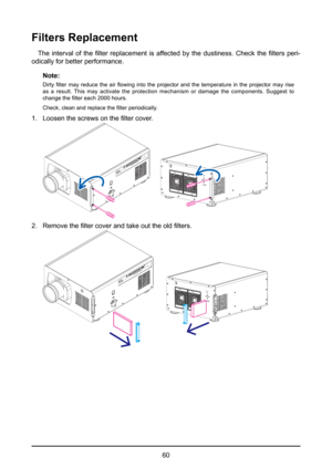 Page 6060
Filters Replacement
The  interval  of  the  filter  replacement  is  affected  by  the  dustiness.  Check  the  filters  peri-
odically for better performance.
Note:
Dirty  filter  may  reduce  the  air  flowing  into  the  projector  and  the  temperature  in  the  projector  may  rise 
as a result. This may activate the protection mechanism or damage the components. Suggest to 
change the filter each 2000 hours.
Check, clean and replace the filter periodically.
1. Loosen the screws on the filter...