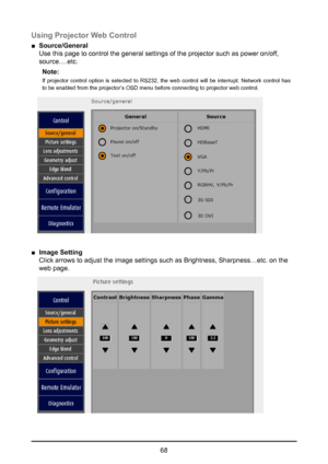 Page 6868
Using Projector Web Control
 
■ Source/General  
Use this page to control the general settings of the projector such as p\
ower on/off, 
source….etc. 
Note:
If projector control option is selected to RS232, the web control will be interrupt. Network control has 
to be enabled from the projector’s OSD menu before connecting to projector web control.
 
■ Image Setting  
Click arrows to adjust the image settings such as Brightness, Sharpness…\
etc. on the 
web page.  