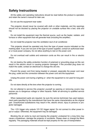 Page 88
Safety Instructions
All the safety and operating instructions should be read before the product is operated, 
and retain the owner’s manual for later use.
Do not use the equipment near water. 
The projector should never be covered with cloth or other materials, and the openings 
should not be blocked by placing the projector on unstable surface like a bed, sofa and 
rug.
Do not install the equipment near the thermal source, such as the heater, radiator, and 
furnace or other equipment that will...