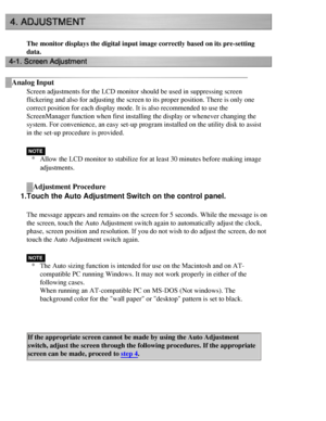 Page 36
The monitor displays the digital input image correctly based on its pre-\
setting 
data.
Analog Input
Screen adjustments for the LCD monitor should be used in suppressing scr\
een 
flickering and also for adjusting the screen to its proper position. The\
re is only one 
correct position for each display mode. It is also recommended to use th\
e 
ScreenManager function when first installing the display or whenever cha\
nging the 
system. For convenience, an easy set-up program installed on the utility\...