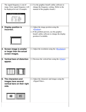 Page 49
The signal frequency is out of 
range. Error signal frequency will 
be displayed in red. (Example)[ ]Use the graphics boards utility software to 
change the frequency setting. (Refer to the 
manual of the graphics board.)
3. Display position is 
incorrect.[ ]Adjust the image position using the 
<
Position>.
[ ] If the problem persists, use the graphics 
boards utility software to change the display 
position if available.
4. Screen image is smaller 
or larger than the actual 
screen images.[ ]Adjust the...