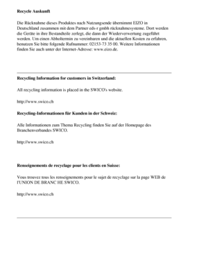 Page 64
Recycle Auskunft 
Die Rücknahme dieses Produktes nach Nutzungsende übernimmt EIZO in\
 
Deutschland zusammen mit dem Partner eds-r gmbh rücknahmesysteme. Dor\
t werden 
die Geräte in ihre Bestandteile zerlegt, die dann der Wiederverwertun\
g zugeführt 
werden. Um einen Abholtermin zu vereinbaren und die aktuellen Kosten zu \
erfahren, 
benutzen Sie bitte folgende Rufnummer: 02153-73 35 00. Weitere Informati\
onen 
finden Sie auch unter der Internet-Adresse: www.eizo.de.
 
Recycling Information for...