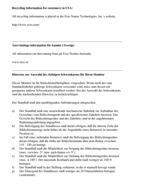 Page 65
Recycling Information for customers in USA: 
All recycling information is placed in the Eizo Nanao Technologies, Inc.\
s website.
http://www.eizo.com/
 
Återvinnings information för kunder i Sverige:
All information om återvinning finns på Eizo Nordics hemsida:
www.eizo.se
Hinweise zur Auswahl des richtigen Schwenkarms für Ihren Monitor 
Dieser Monitor ist für Bildschirmarbeitsplätze vorgesehen. Wenn ni\
cht der zum 
Standardzubehör gehörige Schwenkarm verwendet wird, muss statt des\
sen ein 
geeigneter...