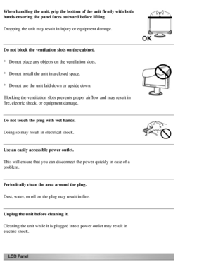 Page 9
When handling the unit, grip the bottom of the unit firmly with both 
hands ensuring the panel faces outward before lifting.
Dropping the unit may result in injury or equipment damage.
Do not block the ventilation slots on the cabinet.
*   Do not place any objects on the ventilation slots.
*   Do not install the unit in a closed space.
*   Do not use the unit laid down or upside down.
Blocking the ventilation slots prevents proper airflow and may result in\
 
fire, electric shock, or equipment damage....