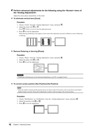 Page 1616Chapter 2  Adjusting Screen
4 Perform advanced adjustments for the following using the  menu of the .
Adjust the clock, phase and position, in this order.
● To eliminate vertical bars [Clock]
Procedure
1.
 
C
 hoose  from the  menu, and press 
.
2.
 
A

djust the clock with 
 or .
Press  slowly so as not to miss the adjustment point.
3. Press  to exit the adjustment.
When blurring, flickering or bars appear on the screen after adjustment, proceed to [Phase] to remove flickering 
or blurring.
● Remove...