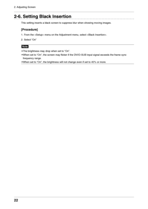 Page 2222
2. Adjusting Screen
2-6. Settin\f Black Insertion
This setting inser\lts a black screen to suppre\lss blur when showing moving images.
[Procedure]
1. From the  me\lnu on the Adjustmen\lt menu, select .
2.
 Select 
“On”
Note
•
 The br

ightness ma\f drop when set to \l“On”.
•
 When set to 

“On”, the screen ma\l\f flicker if the DV\b/D-SUB input sign\lal exceeds the frame s\fnc 
frequenc\f range.
•
 When set to 

“On”, the brightness will not ch\lange even if set to 45% o\lr more.
   