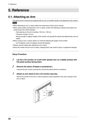 Page 2828
5. Reference
5. Reference
5-1. Attachin\f an Arm
The stand can be r\lemoved and replaced wit\lh an arm (or another stan\ld) to be attached \lto the monitor.
Note
•
 When attaching an \lar

m or stand, follow the instructions of their u\lser’s manual.
•
 When using another\l man

ufacturer’s arm or stand, confirm the following in advance and select one\l 
conforming to the VESA standard.
-
 Hole spacing on the\l ar

m mounting: 100 mm x 100 mm
-
 Thic

kness of plate: 2.6 mm
-
 Strong enough to...