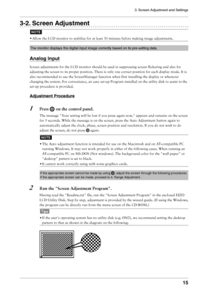 Page 15
3. Screen Adjustment and Settings
15

3-2. Screen Adjustment
NOTE
• Allow the LCD monitor to stabilize for at least 30 minutes before making image adjustments.
The monitor displays the digital input image correctly based on its pre-setting data.
Analog Input
Screen adjustments for the LCD monitor should be used in suppressing screen ﬂickering and also for 
adjusting the screen to its proper position. There is only one correct position for each display mode. It is 
also recommended to use the...