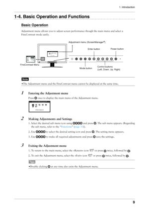 Page 9
1. Introduction
9

1-. Basic Operation and Functions
Basic Operation
Adjustment	menu	allows	you	to	adjust	screen	performance	though	the	main	menu	and	select	a	
FineContrast	mode	easily.
Note
•	The	Adjustment	menu	and	the	FineContrast	menu	cannot	be	displayed	at	the	same	time.
1	 Entering	the	Adjustment	menu
Press		once	to	display	the	main	menu	of	the	Adjustment	menu.	
2	 Making	Adjustments	and	Settings
1.	Select 	the 	desired 	sub 	menu 	icon 	using 		and 	press 	.	The 	sub 	menu 	appears....