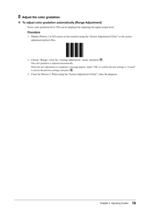 Page 1919Chapter 2  Adjusting Screen
5 Adjust the color gradation.
●  To adjust color gradation automatically [Range Adjustment]
Every color gradation (0 to 255) can be displayed by adjusting the signal output level.
Procedure
1.  Display Pattern 2 in full screen on the monitor using the “Screen Adjustment Utility” or the screen 
adjustment pattern files.
2. Choose  from the  menu, and press .
The color gradation is adjusted automatically.
When the auto adjustment is completed, a message appears. Select “OK” to...