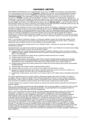 Page 6060 
GARANZIA LIMITATA
EIZO NANAO CORPORATION (a cui si farà riferimento da qui in p\woi con “EIZO”) ed i Distributori autorizzati da EIZO 
(a cui si farà riferimento da qui in p\woi con “Distrib\ftori”) \barantiscono, secondo i termini di questa \baranzia limitata (a \w
cui si farà riferimento da qui in p\woi con “Garanzia”) all’acquirente \wori\binale (a cui si f\warà riferimento da qui in p\woi con 
“Acq\firente originale\b”) c\fe \fa acquistat\wo il prodotto spec\wificato in questo d\wocumento (a cui...