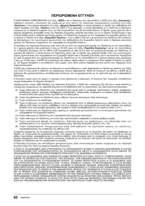 Page 6060Appendix
ΠΕΡΙΟΡΙΣΜΕΝΗ ΕΓΓΥΗΣΗ
Η﻿ EIZO﻿ NANAO﻿ CORPORATION﻿ (στο﻿ εξής﻿ «EIZO»)﻿ και﻿ οι﻿ διανομείς﻿ που﻿ εξουσιοδοτεί﻿ η﻿ EIZO﻿ (στο﻿ εξής﻿ «Διανομείς»)﻿παρέχουν﻿ εγγύηση,﻿ υποκείμενη﻿ και﻿ σύμφωνα﻿ με﻿ τους﻿ όρους﻿ της﻿ παρούσας﻿ περιορισμένης﻿ εγγύησης﻿ (στο﻿ εξής﻿
«Εγγύηση »),﻿στον﻿αρχικό﻿αγοραστή﻿(στο﻿εξής﻿« Αρχικός Αγοραστής»)﻿ο﻿οποίος﻿αγόρασε﻿το﻿προϊόν﻿που﻿καθορίζεται﻿στο﻿παρόν﻿ έγγραφο﻿ (στο﻿ εξής﻿ «Προϊόν»)﻿ από﻿ την﻿ EIZO﻿ ή﻿ τους﻿Διανομείς,﻿ η﻿ οποία﻿ εξασφαλίζει﻿ ότι﻿ η﻿ EIZO﻿ και﻿...