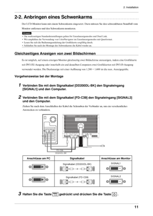 Page 112. Installation
11
2-2. Anbringen eines Schwenkarms
Der LCD-Monitor kann mit einem Schwenkarm eingesetzt. Dazu müssen Sie den schwenkbaren Standfuß vom 
Monitor entfernen und den Schwenkarm montieren.
Hinweis
• Die werksseitigen Standardeinstellungen gelten für Einzelanzeigemodus und Dual Link.
•  Wir empfehlen die Verwendung von ColorNavigator im Einzelanzeigemodus mit Querformat. 
•  Lesen Sie sich die Bedienungsanleitung der Grafikkarte sorgf ältig durch.
•  Schließen Sie nach der Montage des...