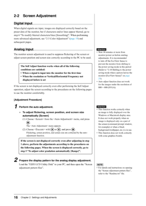 Page 16
16Chapter 2  Settings and Adjustments

-	 Screen	Adjustment
Digital	Input
When digital signals are input, images are displayed correctly based on the 
preset data of the monitor, but if characters and/or lines appear blurred, go to 
step 6 “To modify blurred characters/lines [Smoothing]”. When performing 
more advanced adjustment, see “2-3 Color Adjustment” (page 19) and 
subsequent pages.
Analog	Input
The monitor screen adjustment is used to suppress flickering of the screen or 
adjust screen...