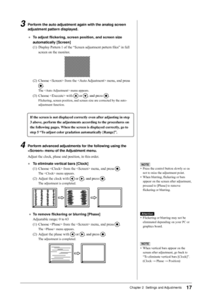 Page 17
17Chapter 2  Settings and Adjustments

3	 Perform	the	auto	adjustment	again	with	the	analog	screen	adjustment	pattern	displayed.
●	 To	adjust	flickering,	screen	position,	and	screen	size	
automatically	[Screen]
(1)  Display Pattern 1 of the “Screen adjustment pattern files” in full 
screen on the monitor.
(2) Choose  from the  menu, and press 
.
The  menu appears.
(3) Choose  with  or , and press .
Flickering, screen position, and screen size are corrected by the auto-
adjustment function.
    
If the...