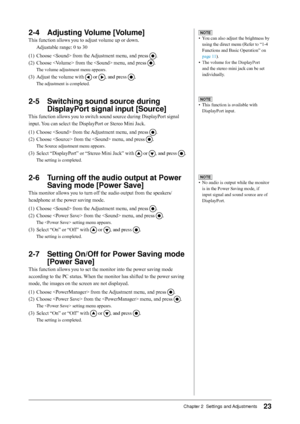 Page 23
Chapter 2  Settings and Adjustments

-	 Adjusting	Volume	[Volume]
This function allows you to adjust volume up or down.
Adjustable range: 0 to 30
(1)  Choose  from the Adjustment menu, and press 
.
(2)  Choose  from the  menu, and press 
.
The volume adjustment menu appears.
(3) Adjust the volume with  or , and press .
The adjustment is completed.
-	 Switching	sound	source	during 	
DisplayPort	signal	input	[Source]
This function allows you to switch sound source during...