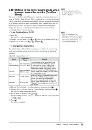 Page 25
Chapter 2  Settings and Adjustments

-10	 Shifting	to	the	power	saving	mode	when	a	person	leaves	the	monitor	[EcoView	
Sense]
The sensor on the front side of the monitor detects the movement of a person by 
using the EcoView Sense function. When a person moves away from the monitor, 
it shifts to the power saving mode automatically and does not display the images 
on the screen to reduce the power consumption. When a person comes near the 
monitor again, it comes back from the power...