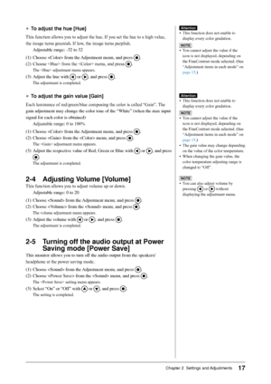 Page 19
17Chapter 2  Settings and Adjustments

●	To adjust the hue [Hue]
This	function	allows	you	to	adjust	the	hue.	If	you	set	the	hue	to	a	high	value,	the	image	turns	greenish.	If	low,	the	image	turns	purplish. Adjustable	range:	-32	to	32
(1)	 Choose		from	the	 Adjustment	menu,	and	press	
.
(2)	 Choose		from	the		menu,	and	press	
.
The		adjustment	menu	appears.
(3)	 Adjust	the	hue	with		or	,	and	press	.
The	adjustment	is	completed.
●	To adjust the gain value [Gain]
Each	luminance	of	red/green/blue	composing...