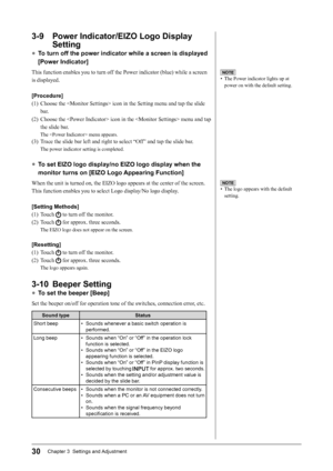 Page 32
30Chapter 3  Settings and Adjustment

3-9  Power Indicator/EIZO Logo Display 
Setting
● To turn off the power indicator while a screen is displayed 
[Power Indicator]
This function enables you to turn off the Power indicator (blue) while a screen 
is displayed.
[Procedure]
(1)  Choose the  icon in the Setting menu and tap the slide bar.
(2)  Choose the  icon in the  menu and tap  the slide bar.
The  menu appears.
(3)  Trace the slide bar left and right to select “Off” and tap the slide bar.
The power...