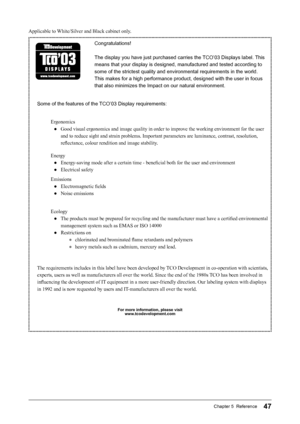 Page 49
47Chapter 5  Reference
Congratulations!
The display you have just purchased carries the TCO’03 Displays label. This 
means that your display is designed, manufactured and tested according to 
some of the strictest quality and environmental requirements in the world. 
This makes for a high performance product, designed with the user in focus 
that also minimizes the Impact on our natural environment.
Some of the features of the TCO’03 Display requirements: Ergonomics
●  Good visual ergonomics and image...