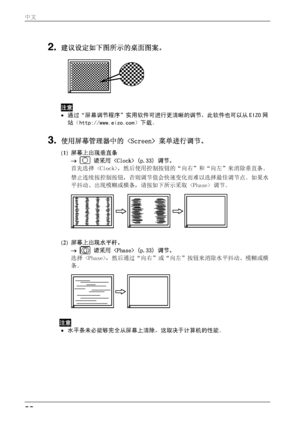 Page 222. 建议设定如下图所示的桌面图案。 
   
注意 
•  通过“屏幕调节程序”实用软件可进 行更清晰的调节，此软件也可以从 EIZO 网
站（http://www.e izo.com）下载。 
3. 使用屏幕管理器中的  菜单进行调节。  
(1) 屏幕上出现垂直条  
→   
  请采用  (p.33) 调节。  
首先选择 ，然后使用控制按钮的“向右”和“向左”来消除垂直条。 
禁止连续按控制按钮，否则调节值会快速变化而难以选择最佳调节点。如果水
平抖动、出现模糊或横条，请按如下所示采取  调节。  
   
 
 
(2)  屏幕上出现水平杆。    
→   
  请采用  (p.33) 调节。  
选择 ，然后通过“向右”或“向左”按钮来消除水平抖动、模糊或横
条。 
   
 
注意  
•  水平条未必能够完全从屏幕上清除，这取决于计算机的性能。 
 