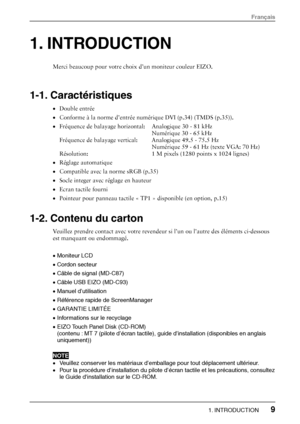 Page 111. INTRODUCTION 
Merci beaucoup pour votre choix d’un moniteur couleur EIZO. 
 
 
1-1. Caractéristiques 
• Double entrée 
•  Conforme à la norme d’entrée numér ique DVI (p.34) (TMDS (p.35)). 
•  Fréquence de balayage horizontal:  Analogique 30 - 81 kHz  
          Numérique 30 - 65 kHz 
Fréquence de balayage vertical:  Analogique 49.5 - 75.5 Hz  
          Numérique 59 - 61 Hz (texte VGA: 70 Hz) 
Résolution:      1 M pixels (1280 points x 1024 lignes)  
•  Réglage automatique 
•  Compatible avec la norme...