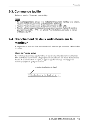 Page 172-3. Commande tactile 
Pointez et touchez l’écran avec un seul doigt. 
NOTE 
• Ne touchez pas l’écran lorsque vous mettez l’ordinateur et le moniteur sous tension. 
Touchez l’écran cinq secondes après l’apparition de l’image. 
•  Touchez l’écran cinq secondes après avoir connecté le câble USB. 
•  Pour les utilisateurs portant des gants, n ous recommandons d’utiliser le pointeur 
pour panneau tactile, « TP1 » ( en option). Pour l’installation, consultez le manuel 
d’utilisation du TP1.    
 
 
2-4....