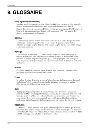 Page 369. GLOSSAIRE 
DVI (Digital Visual Interface) 
Interface numérique pour écran plat. L’interface DVI peut transmettre directement les 
signaux numériques de l’ordinateur sans les pertes de la méthode « TMDS ». 
Il existe deux types de connecteurs DVI. Le  premier est le connecteur DVI-D réservé à 
l’entrée de signaux numériques. L’autre  est le connecteur DVI-I qui accepte des 
signaux numériques ou analogiques. 
Gamma 
La relation non linéaire entre la luminosité d’un écran et la valeur du signal d’entrée...