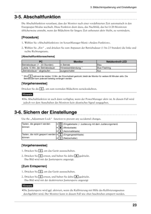 Page 23
3. Bildschirmjustierung und Einstellungen 


-. Abschaltfunktion
Die Abschaltfunktion veranlasst, dass der Monitor nach einer vordefini\
erten Zeit automatisch in den 
Energiespar-Modus wechselt. Diese Funktion dient dazu, das Nachbild, das bei LCD-Mo\
nitoren 
üblicherweise entsteht, wenn der Bildschirm für längere Zeit un\
benutzt aktiv bleibt, zu vermindern. 
[Procedure]
1. Wählen Sie  im ScreenManager-Menü . 
2.  Wählen Sie „Ein  “ , und drücken Sie zum Anpassen der Betriebsdauer...