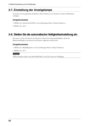 Page 24

3. Bildschirmjustierung und Einstellungen 

-. Einstellung der Anzeigelampe
Sie können die Anzeigelampe abschalten. Diese Funktion ist im Modus f\
ür mehrere Bildschirme 
verfügbar.
[Vorgehensweise]
1. Wählen Sie  im ScreenManager-Menü . 
2.  Wählen Sie „Aus  “ .
-. Stellen Sie die automatische Helligkeitseinstellung ein
Der Sensor auf der Vorderseite des Monitors erkennt die Umgebungshelligkeit, damit die 
Bildschirmhelligkeit automatisch und bequem angepasst werden...