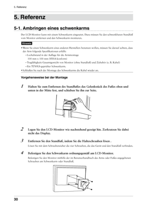 Page 30
0
5. Referenz

. Referenz
-1. Ambringen eines schwenkarms
Der LCD-Monitor kann mit einem Schwenkarm eingesetzt. Dazu müssen Sie den schwenkbaren Standfuß 
vom Monitor entfernen und den Schwenkarm montieren.
Hinweis
• 
Wenn Sie einen Schwenkarm eines anderen Herstellers benutzen wollen, mü\
ssen Sie darauf achten, dass 
der Arm folgende Spezifikationen erfüllt: 
-  
Lochabstand in der Auflage für die Armmontage 
 100 mm x 100 mm (VESA-konform) 
-  
Tragfähigkeit: Gesamtgewicht von Monitor...