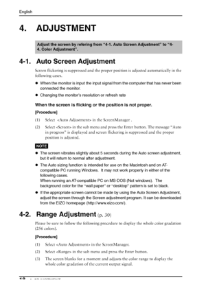 Page 18English
184. ADJUSTMENT
4. ADJUSTMENT
4-1. Auto Screen Adjustment
Screen flickering is suppressed and the proper position is adjusted automatically in the 
following cases.
zWhen the monitor is input the input signal from the computer that has never been 
connected the monitor.
zChanging the monitor’s resolution or refresh rate
When the screen is flicking or the position is not proper.
[Procedure]
(1) Select   in the ScreenManager .
(2) Select  in the sub menu and press the Enter button. The message...