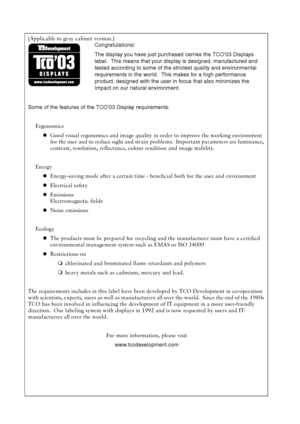 Page 34[Applicable to gray cabinet version.]
Congratulations!
The display you have just purchased carries the TCO’03 Displays 
label.  This means that your display is designed, manufactured and 
tested according to some of the strictest quality and environmental 
requirements in the world.  This makes for a high performance 
product, designed with the user in focus that also minimizes the 
Impact on our natural environment.
Some of the features of the TCO’03 Display requirements:
Ergonomics
zGood visual...